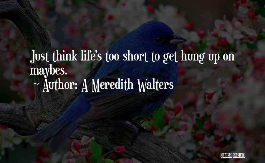 A Meredith Walters Quotes: Just Think Life's Too Short To Get Hung Up On Maybes.