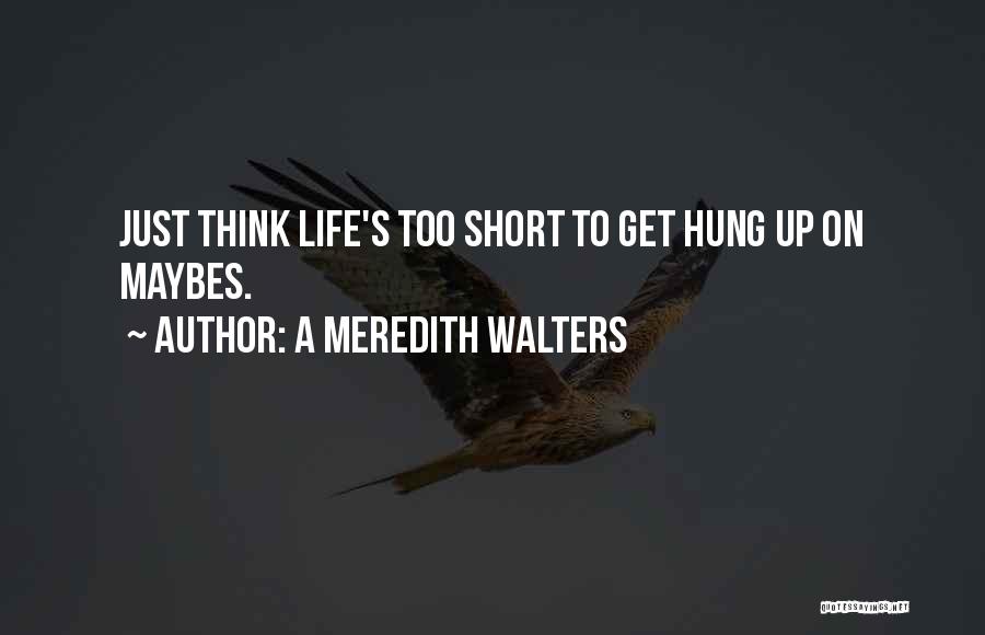 A Meredith Walters Quotes: Just Think Life's Too Short To Get Hung Up On Maybes.