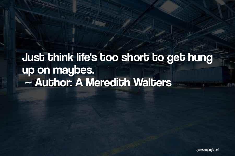 A Meredith Walters Quotes: Just Think Life's Too Short To Get Hung Up On Maybes.
