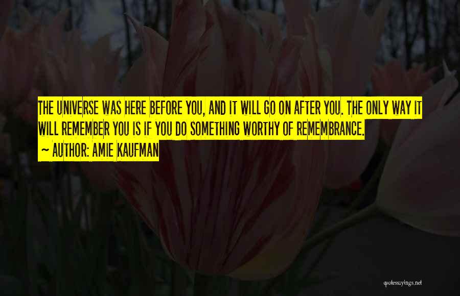 Amie Kaufman Quotes: The Universe Was Here Before You, And It Will Go On After You. The Only Way It Will Remember You
