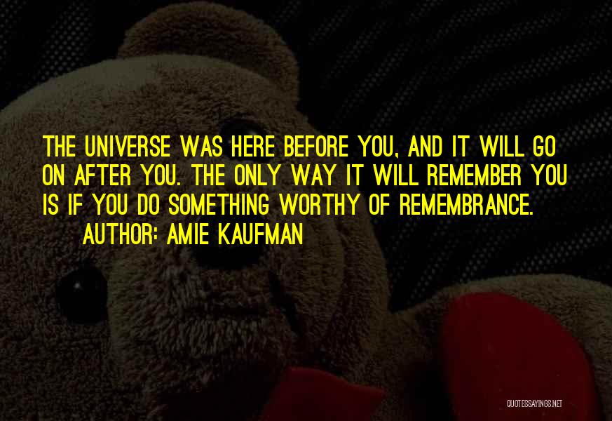 Amie Kaufman Quotes: The Universe Was Here Before You, And It Will Go On After You. The Only Way It Will Remember You