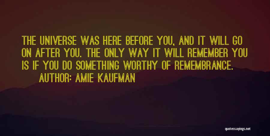Amie Kaufman Quotes: The Universe Was Here Before You, And It Will Go On After You. The Only Way It Will Remember You
