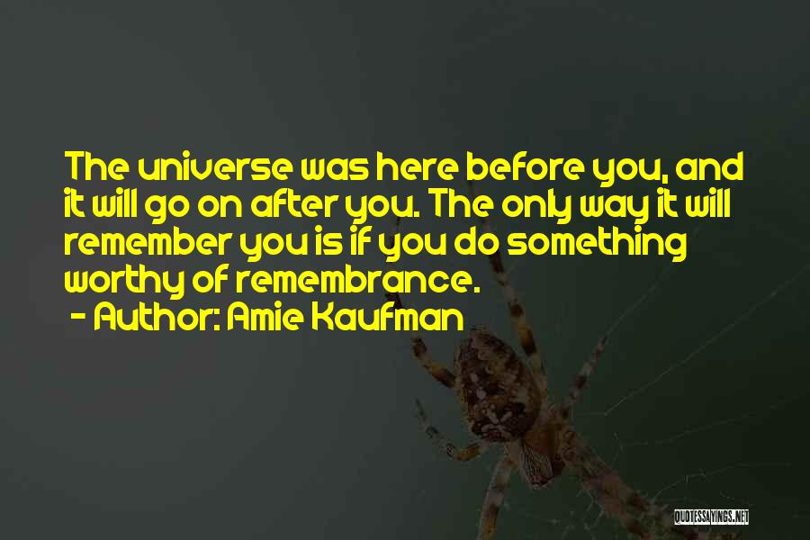 Amie Kaufman Quotes: The Universe Was Here Before You, And It Will Go On After You. The Only Way It Will Remember You