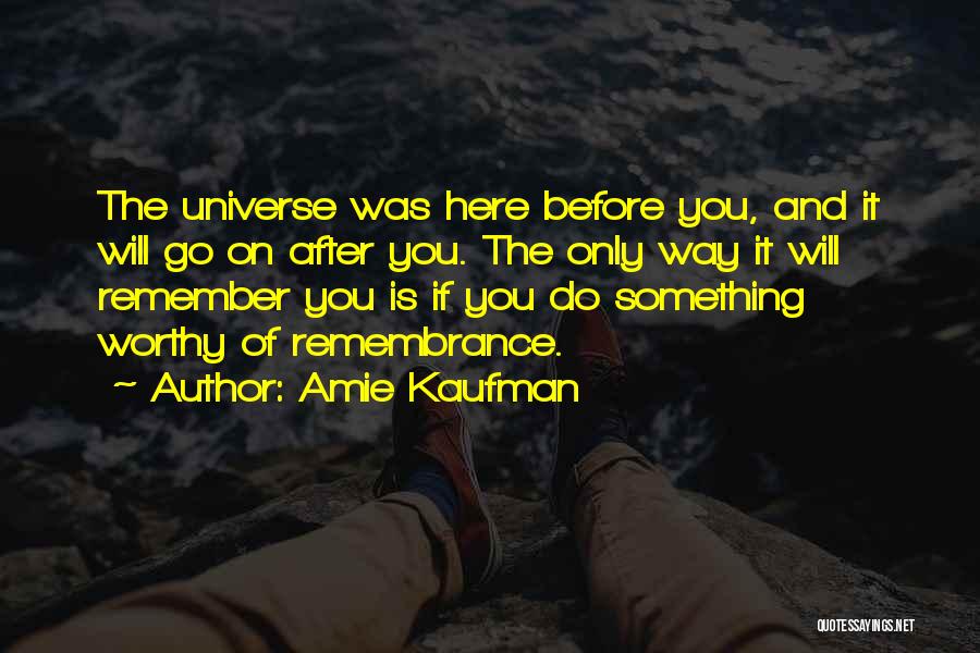 Amie Kaufman Quotes: The Universe Was Here Before You, And It Will Go On After You. The Only Way It Will Remember You