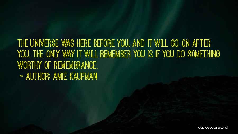 Amie Kaufman Quotes: The Universe Was Here Before You, And It Will Go On After You. The Only Way It Will Remember You