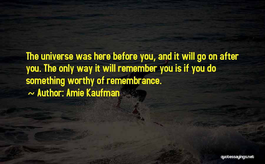 Amie Kaufman Quotes: The Universe Was Here Before You, And It Will Go On After You. The Only Way It Will Remember You