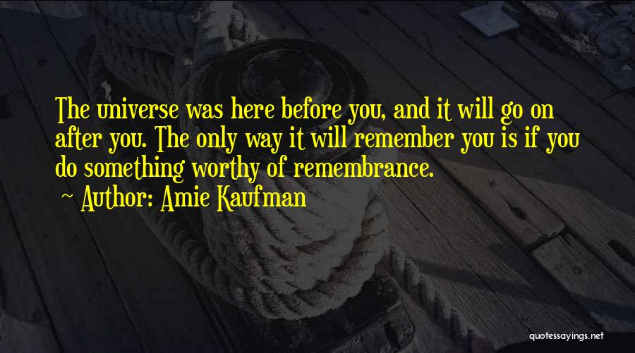 Amie Kaufman Quotes: The Universe Was Here Before You, And It Will Go On After You. The Only Way It Will Remember You