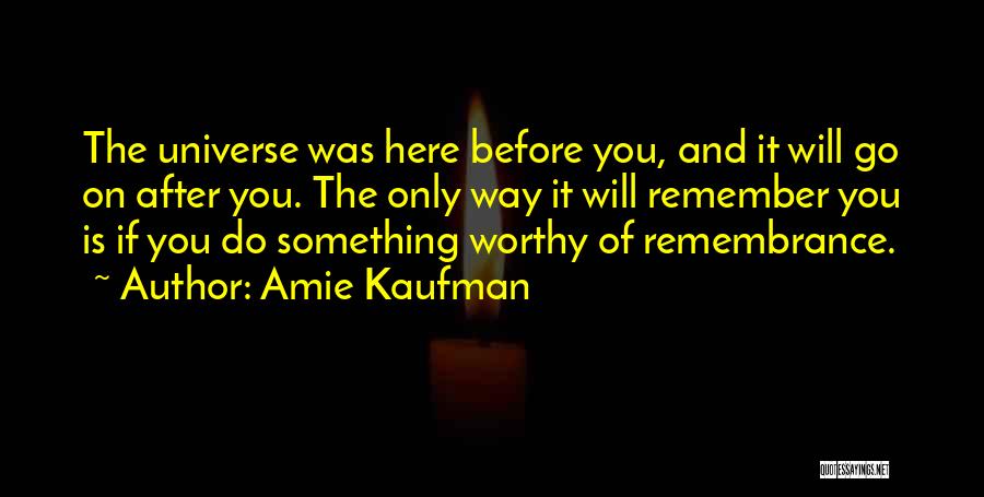 Amie Kaufman Quotes: The Universe Was Here Before You, And It Will Go On After You. The Only Way It Will Remember You