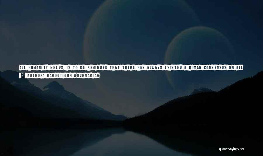 Haroutioun Bochnakian Quotes: All Humanity Needs, Is To Be Reminded That There Has Always Existed A Human Consensus On All Common Human Needs