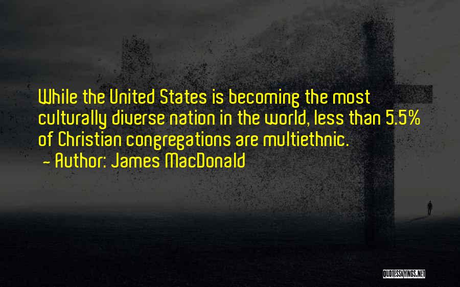 James MacDonald Quotes: While The United States Is Becoming The Most Culturally Diverse Nation In The World, Less Than 5.5% Of Christian Congregations