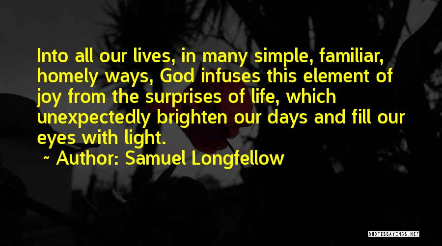 Samuel Longfellow Quotes: Into All Our Lives, In Many Simple, Familiar, Homely Ways, God Infuses This Element Of Joy From The Surprises Of