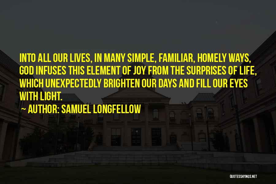 Samuel Longfellow Quotes: Into All Our Lives, In Many Simple, Familiar, Homely Ways, God Infuses This Element Of Joy From The Surprises Of