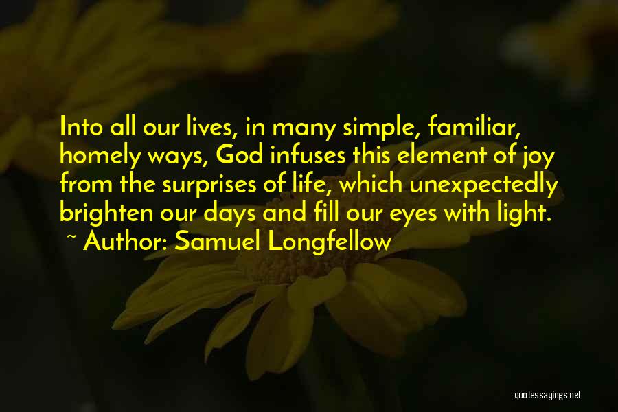 Samuel Longfellow Quotes: Into All Our Lives, In Many Simple, Familiar, Homely Ways, God Infuses This Element Of Joy From The Surprises Of