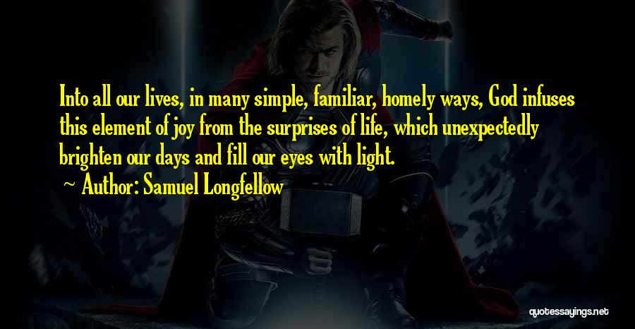 Samuel Longfellow Quotes: Into All Our Lives, In Many Simple, Familiar, Homely Ways, God Infuses This Element Of Joy From The Surprises Of