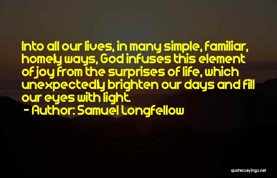 Samuel Longfellow Quotes: Into All Our Lives, In Many Simple, Familiar, Homely Ways, God Infuses This Element Of Joy From The Surprises Of