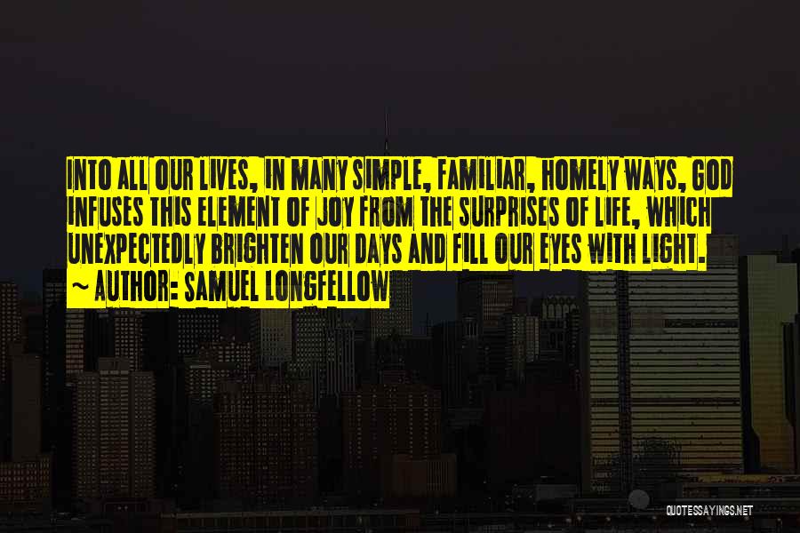 Samuel Longfellow Quotes: Into All Our Lives, In Many Simple, Familiar, Homely Ways, God Infuses This Element Of Joy From The Surprises Of