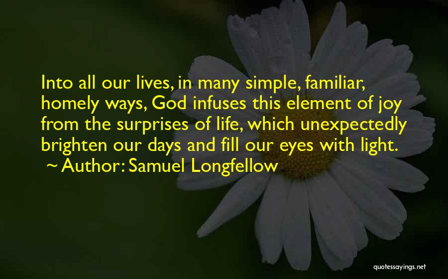 Samuel Longfellow Quotes: Into All Our Lives, In Many Simple, Familiar, Homely Ways, God Infuses This Element Of Joy From The Surprises Of