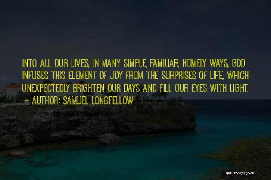 Samuel Longfellow Quotes: Into All Our Lives, In Many Simple, Familiar, Homely Ways, God Infuses This Element Of Joy From The Surprises Of