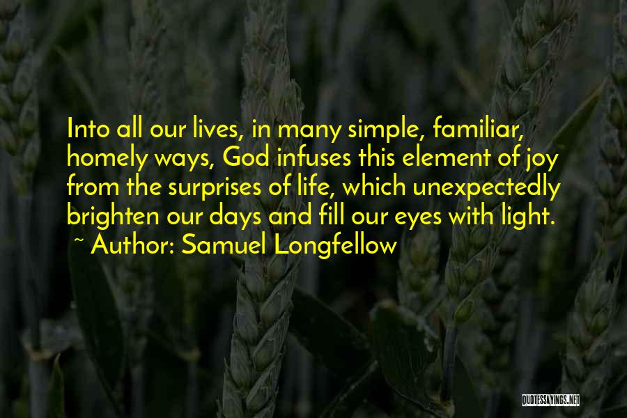 Samuel Longfellow Quotes: Into All Our Lives, In Many Simple, Familiar, Homely Ways, God Infuses This Element Of Joy From The Surprises Of