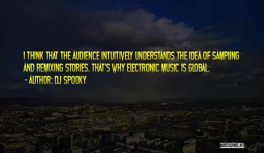 DJ Spooky Quotes: I Think That The Audience Intuitively Understands The Idea Of Sampling And Remixing Stories. That's Why Electronic Music Is Global.