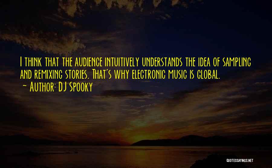 DJ Spooky Quotes: I Think That The Audience Intuitively Understands The Idea Of Sampling And Remixing Stories. That's Why Electronic Music Is Global.