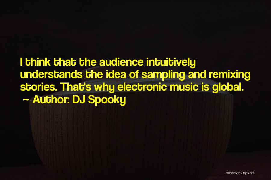 DJ Spooky Quotes: I Think That The Audience Intuitively Understands The Idea Of Sampling And Remixing Stories. That's Why Electronic Music Is Global.