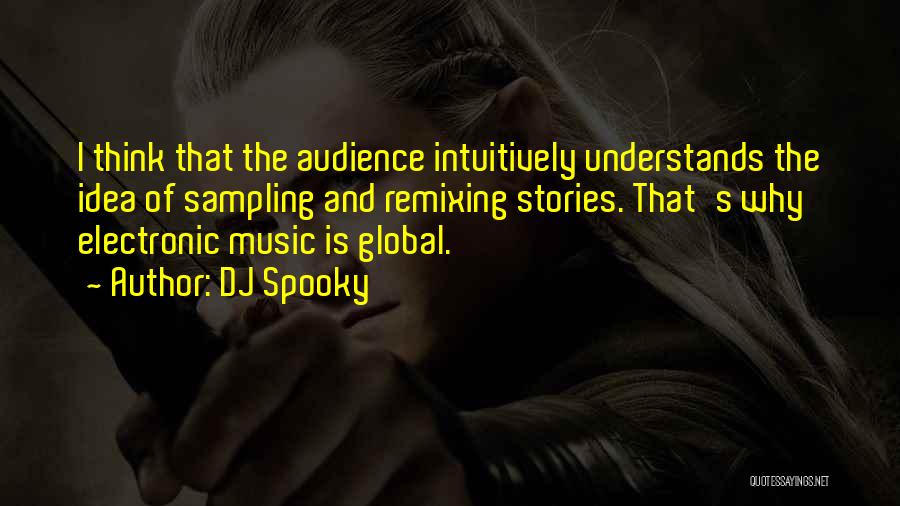 DJ Spooky Quotes: I Think That The Audience Intuitively Understands The Idea Of Sampling And Remixing Stories. That's Why Electronic Music Is Global.