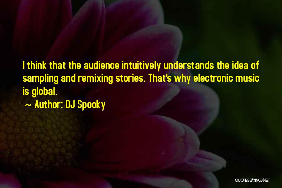 DJ Spooky Quotes: I Think That The Audience Intuitively Understands The Idea Of Sampling And Remixing Stories. That's Why Electronic Music Is Global.