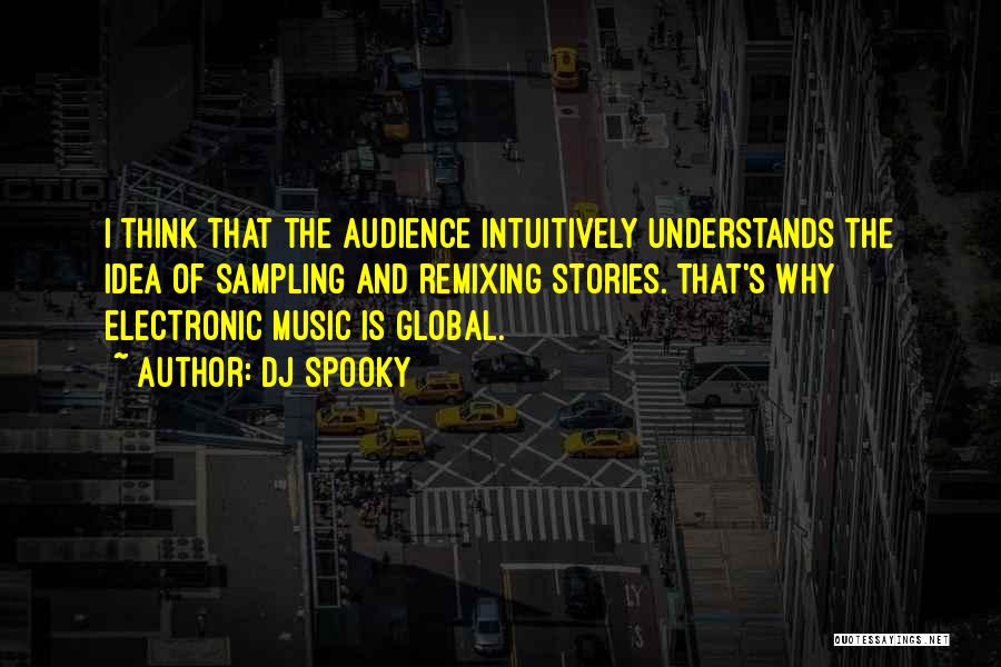 DJ Spooky Quotes: I Think That The Audience Intuitively Understands The Idea Of Sampling And Remixing Stories. That's Why Electronic Music Is Global.