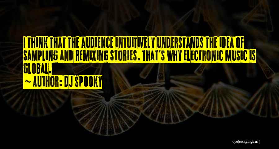 DJ Spooky Quotes: I Think That The Audience Intuitively Understands The Idea Of Sampling And Remixing Stories. That's Why Electronic Music Is Global.