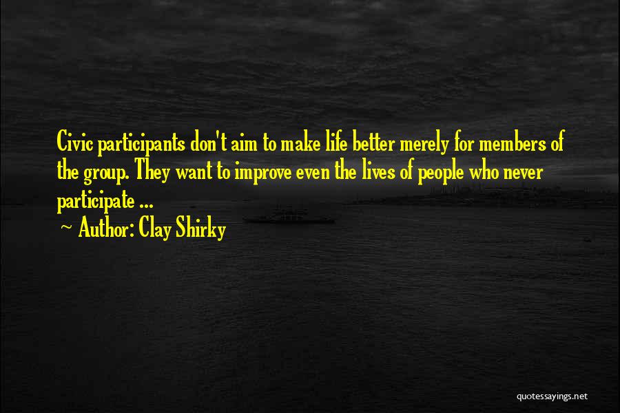 Clay Shirky Quotes: Civic Participants Don't Aim To Make Life Better Merely For Members Of The Group. They Want To Improve Even The