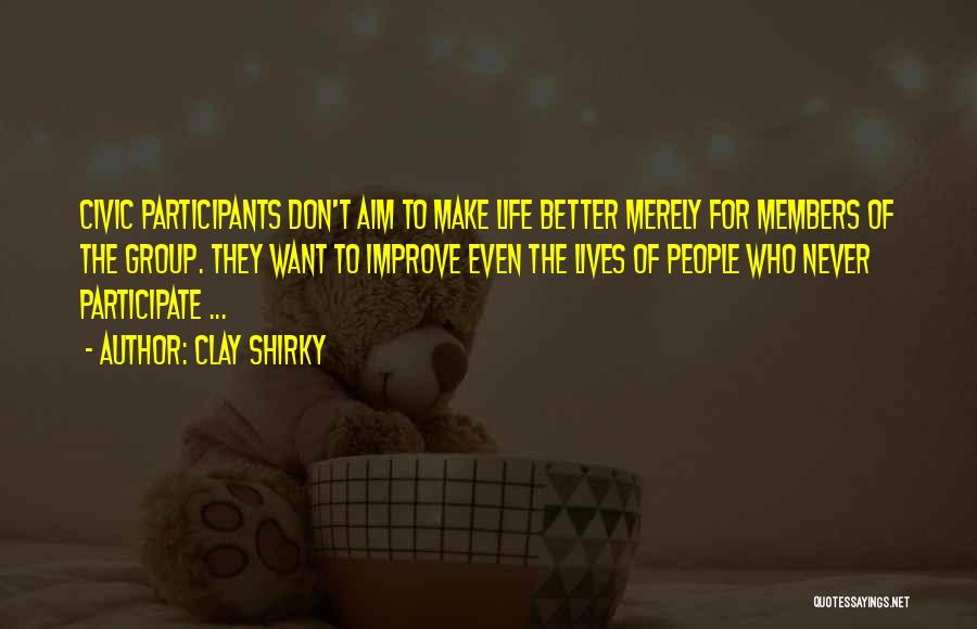 Clay Shirky Quotes: Civic Participants Don't Aim To Make Life Better Merely For Members Of The Group. They Want To Improve Even The