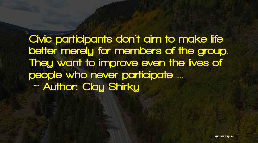 Clay Shirky Quotes: Civic Participants Don't Aim To Make Life Better Merely For Members Of The Group. They Want To Improve Even The