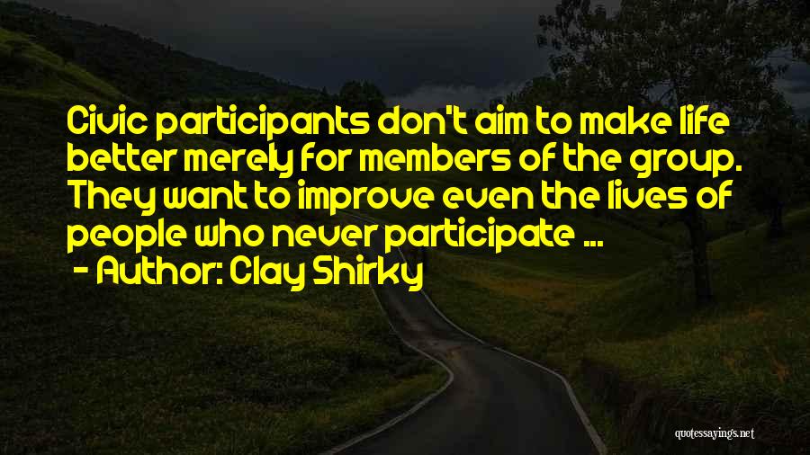 Clay Shirky Quotes: Civic Participants Don't Aim To Make Life Better Merely For Members Of The Group. They Want To Improve Even The