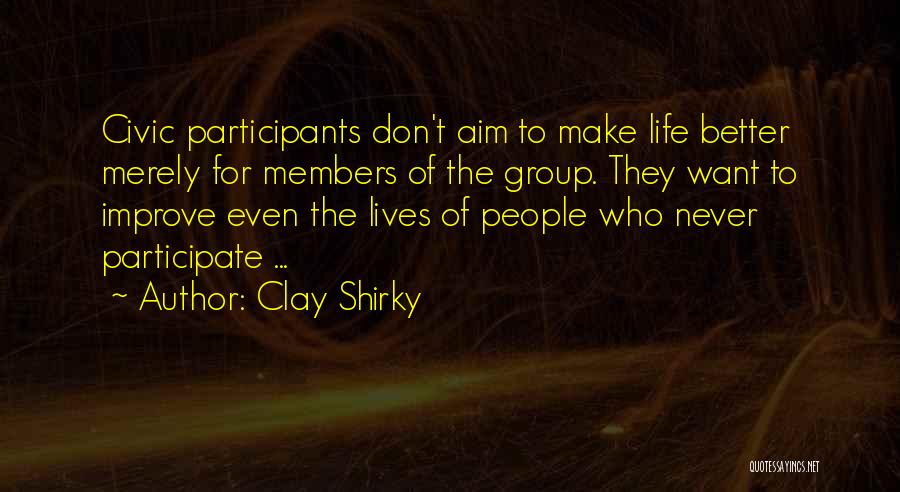 Clay Shirky Quotes: Civic Participants Don't Aim To Make Life Better Merely For Members Of The Group. They Want To Improve Even The