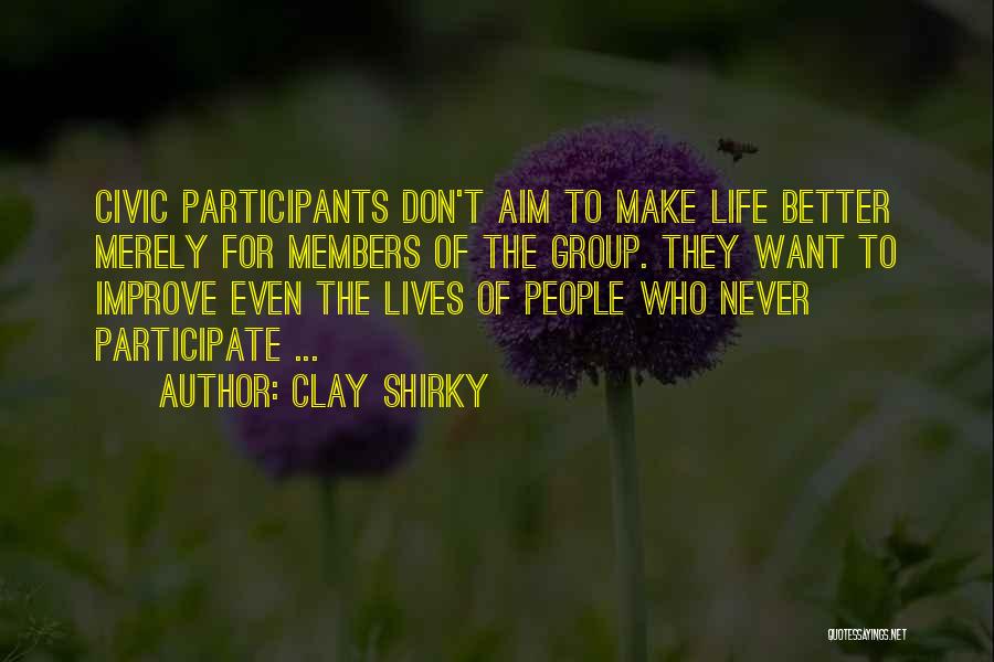 Clay Shirky Quotes: Civic Participants Don't Aim To Make Life Better Merely For Members Of The Group. They Want To Improve Even The