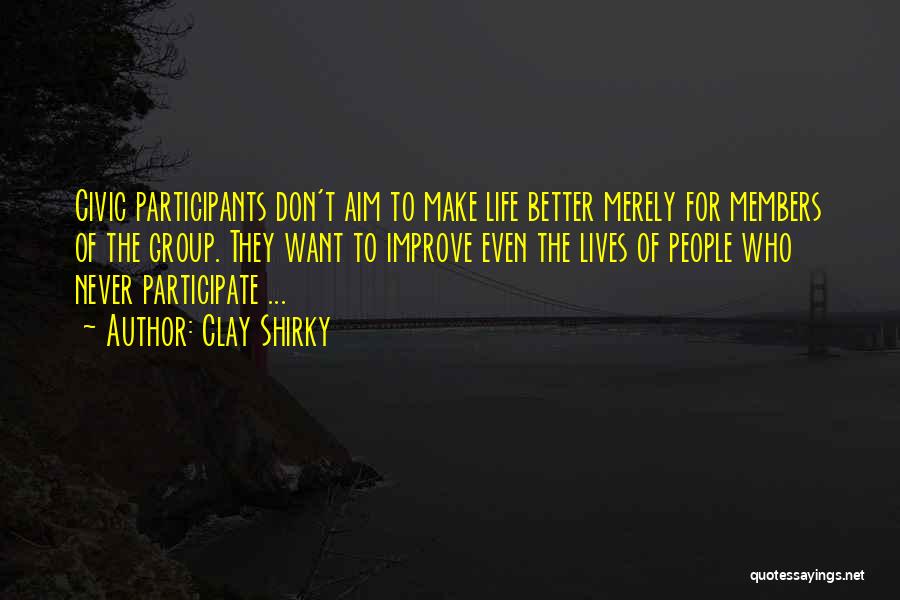 Clay Shirky Quotes: Civic Participants Don't Aim To Make Life Better Merely For Members Of The Group. They Want To Improve Even The