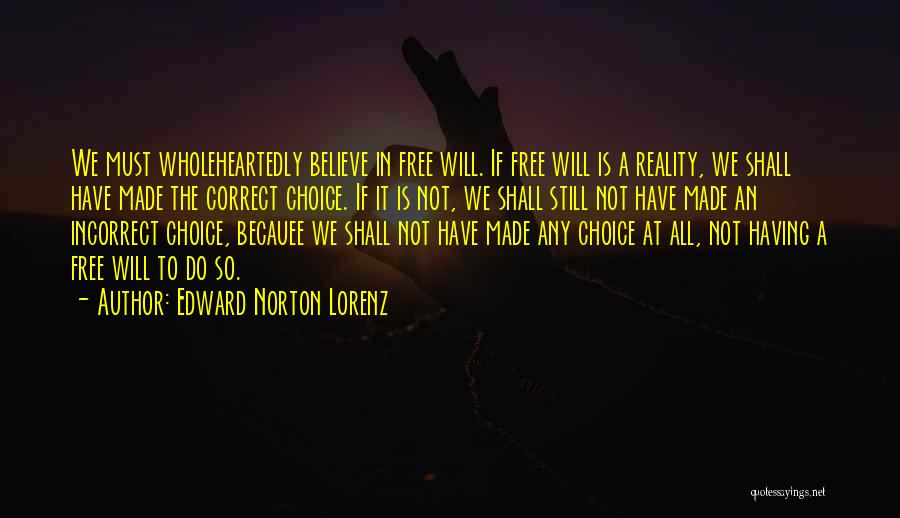 Edward Norton Lorenz Quotes: We Must Wholeheartedly Believe In Free Will. If Free Will Is A Reality, We Shall Have Made The Correct Choice.