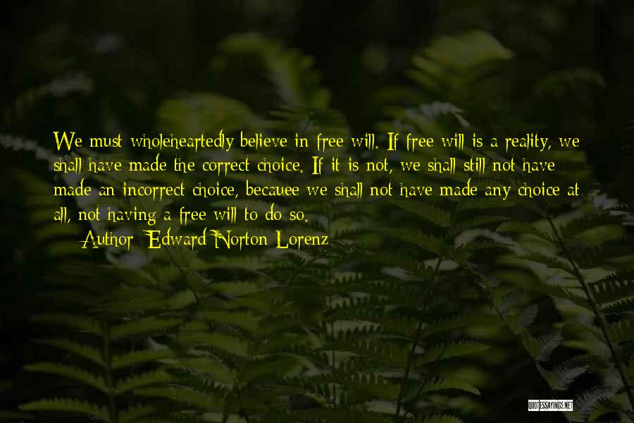 Edward Norton Lorenz Quotes: We Must Wholeheartedly Believe In Free Will. If Free Will Is A Reality, We Shall Have Made The Correct Choice.