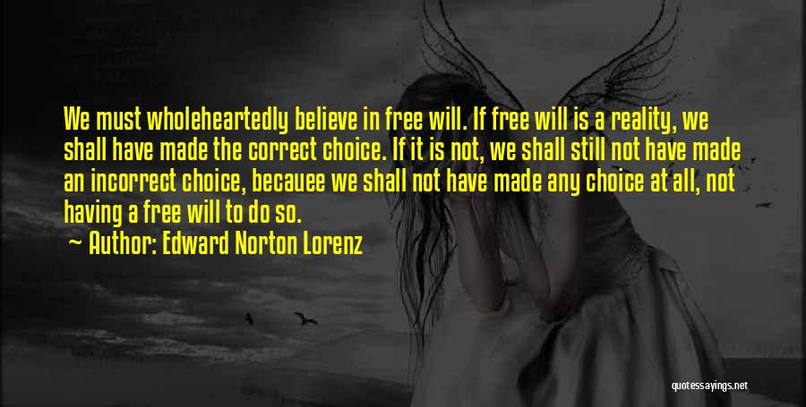 Edward Norton Lorenz Quotes: We Must Wholeheartedly Believe In Free Will. If Free Will Is A Reality, We Shall Have Made The Correct Choice.
