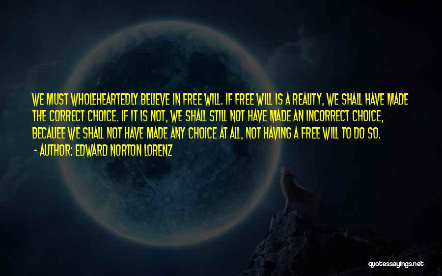 Edward Norton Lorenz Quotes: We Must Wholeheartedly Believe In Free Will. If Free Will Is A Reality, We Shall Have Made The Correct Choice.