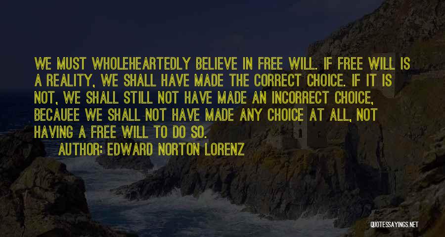 Edward Norton Lorenz Quotes: We Must Wholeheartedly Believe In Free Will. If Free Will Is A Reality, We Shall Have Made The Correct Choice.