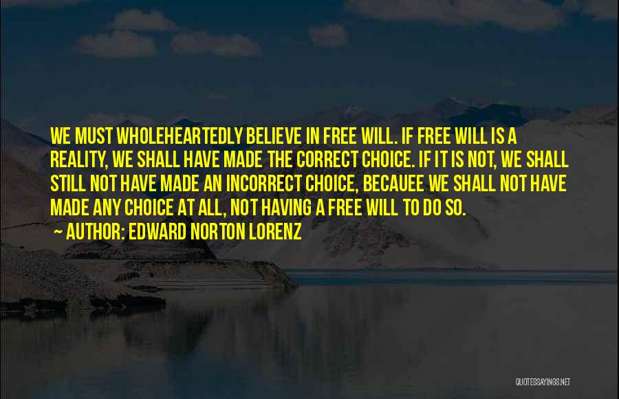 Edward Norton Lorenz Quotes: We Must Wholeheartedly Believe In Free Will. If Free Will Is A Reality, We Shall Have Made The Correct Choice.