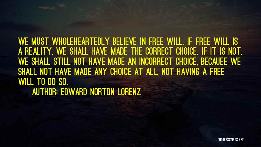 Edward Norton Lorenz Quotes: We Must Wholeheartedly Believe In Free Will. If Free Will Is A Reality, We Shall Have Made The Correct Choice.