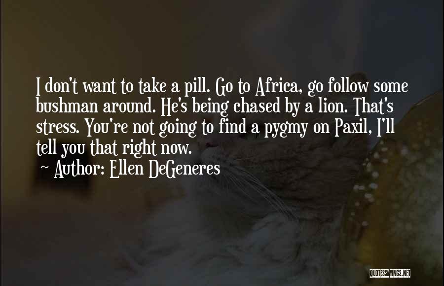 Ellen DeGeneres Quotes: I Don't Want To Take A Pill. Go To Africa, Go Follow Some Bushman Around. He's Being Chased By A