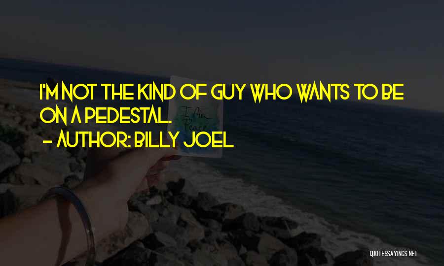Billy Joel Quotes: I'm Not The Kind Of Guy Who Wants To Be On A Pedestal.