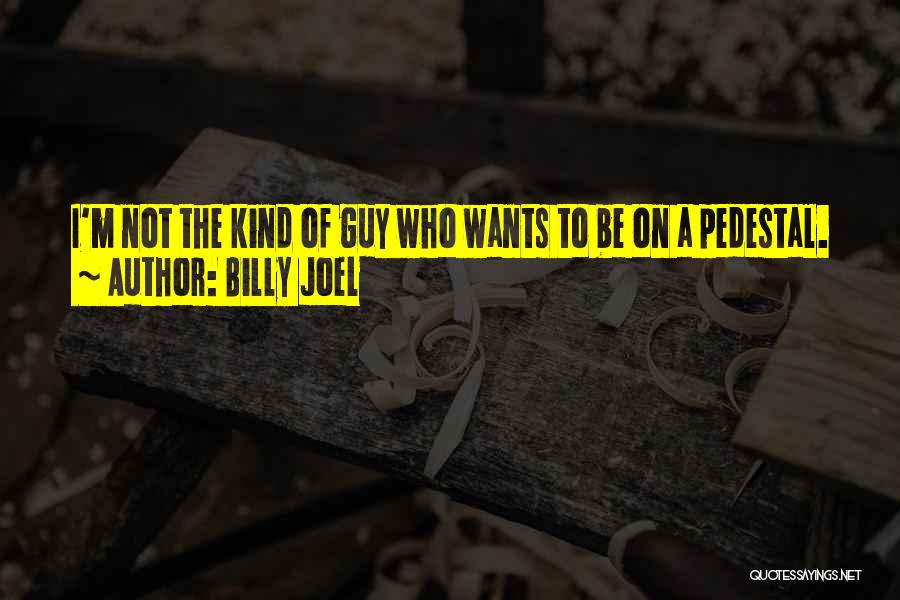 Billy Joel Quotes: I'm Not The Kind Of Guy Who Wants To Be On A Pedestal.