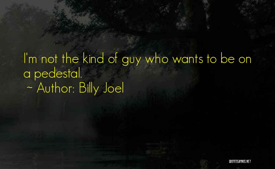 Billy Joel Quotes: I'm Not The Kind Of Guy Who Wants To Be On A Pedestal.