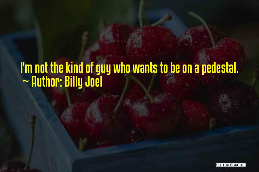 Billy Joel Quotes: I'm Not The Kind Of Guy Who Wants To Be On A Pedestal.