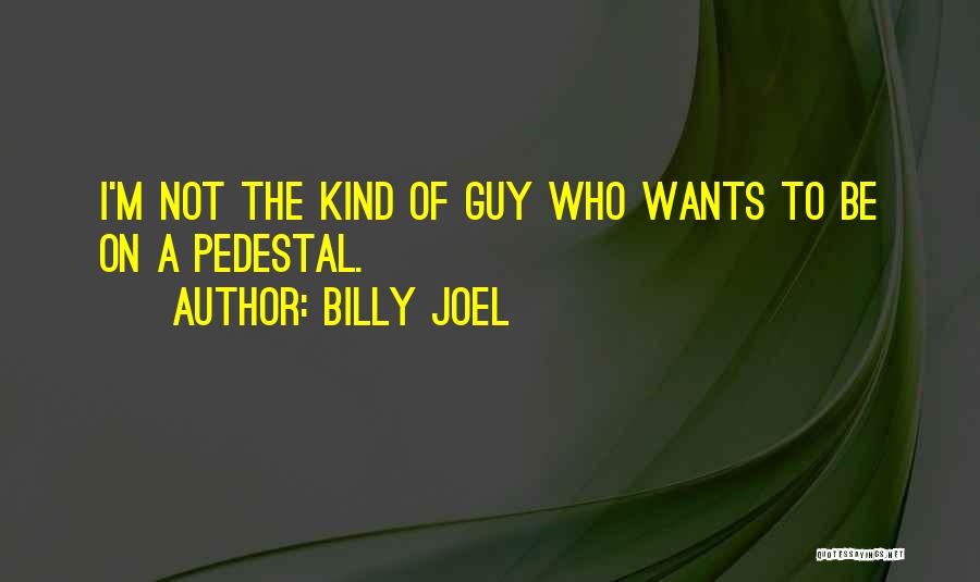 Billy Joel Quotes: I'm Not The Kind Of Guy Who Wants To Be On A Pedestal.